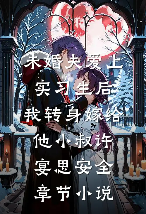 未婚夫爱上实习生后，我转身嫁给他小叔许宴思安全章节小说