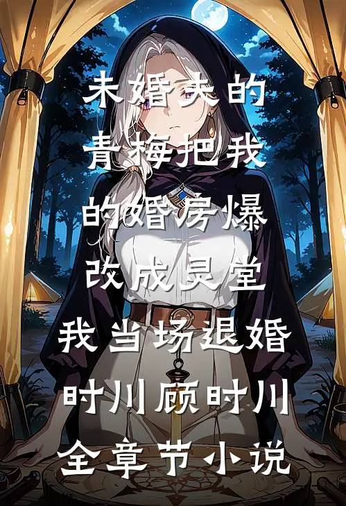 未婚夫的青梅把我的婚房爆改成灵堂，我当场退婚时川顾时川全章节小说