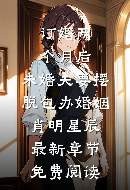 订婚两个月后，未婚夫要摆脱包办婚姻肖明星辰最新章节免费阅读