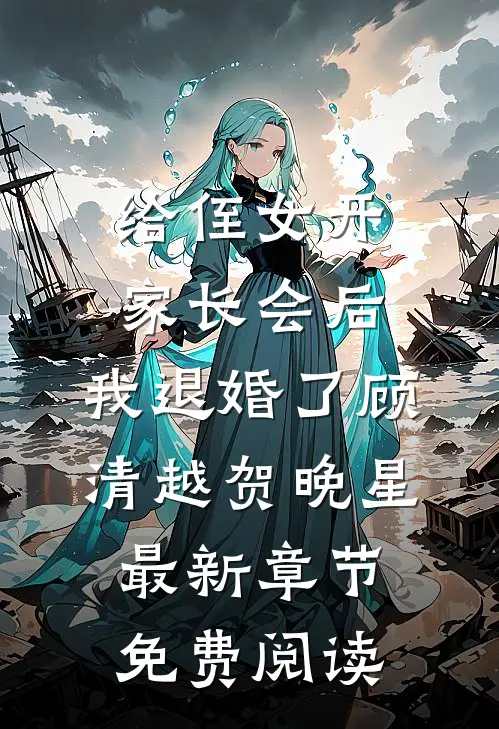 给侄女开家长会后，我退婚了顾清越贺晚星最新章节免费阅读