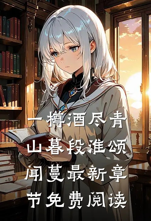 一樽酒尽青山暮段淮颂闻蔓最新章节免费阅读