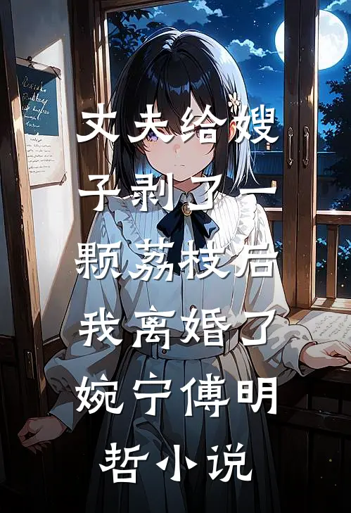 丈夫给嫂子剥了一颗荔枝后，我离婚了婉宁傅明哲小说