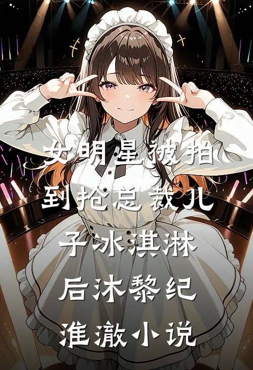 女明星被拍到抢总裁儿子冰淇淋后沐黎纪淮澈小说