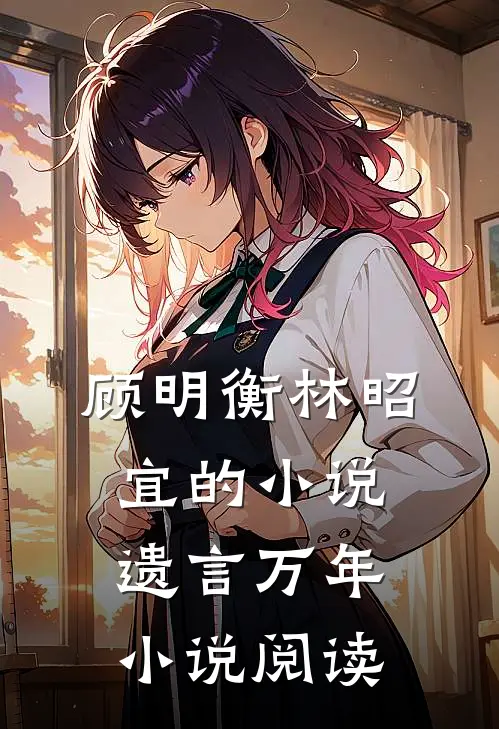 顾明衡林昭宜的小说遗言万年小说阅读