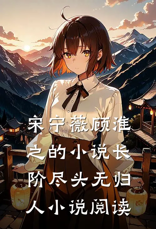 宋宁薇顾淮之的小说长阶尽头无归人小说阅读
