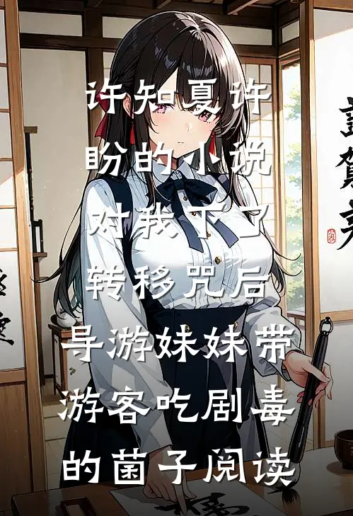许知夏许盼的小说对我下了转移咒后，导游妹妹带游客吃剧毒的菌子阅读