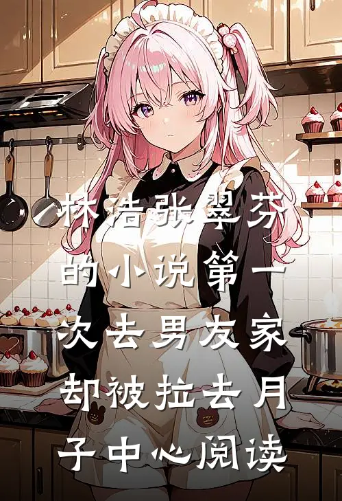 林浩张翠芬的小说第一次去男友家，却被拉去月子中心阅读