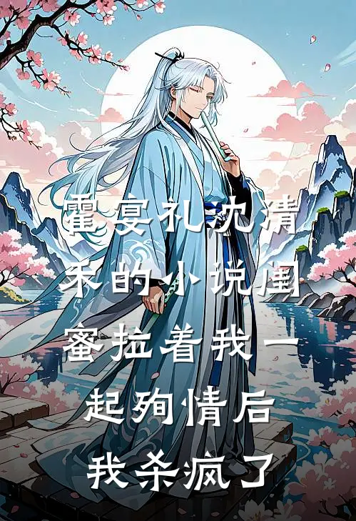 霍宴礼沈清禾的小说闺蜜拉着我一起殉情后，我杀疯了