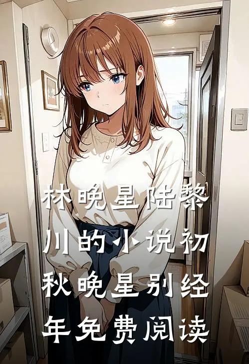 林晚星陆黎川的小说初秋晚星别经年免费阅读