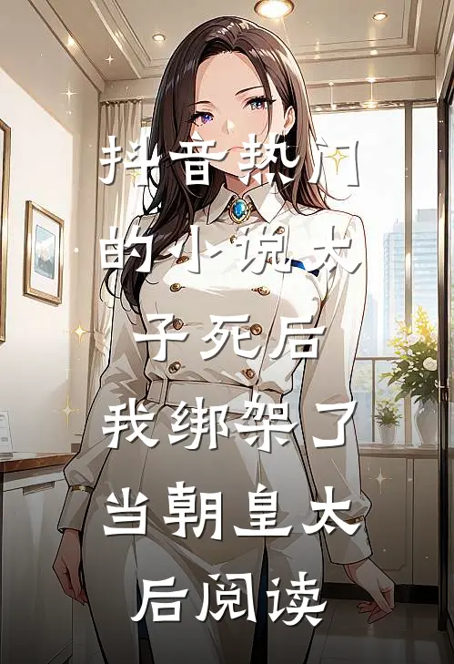抖音热门的小说太子死后，我绑架了当朝皇太后阅读