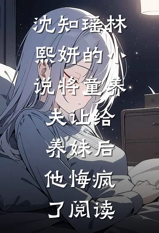 沈知瑶林熙妍的小说将童养夫让给养妹后，他悔疯了阅读