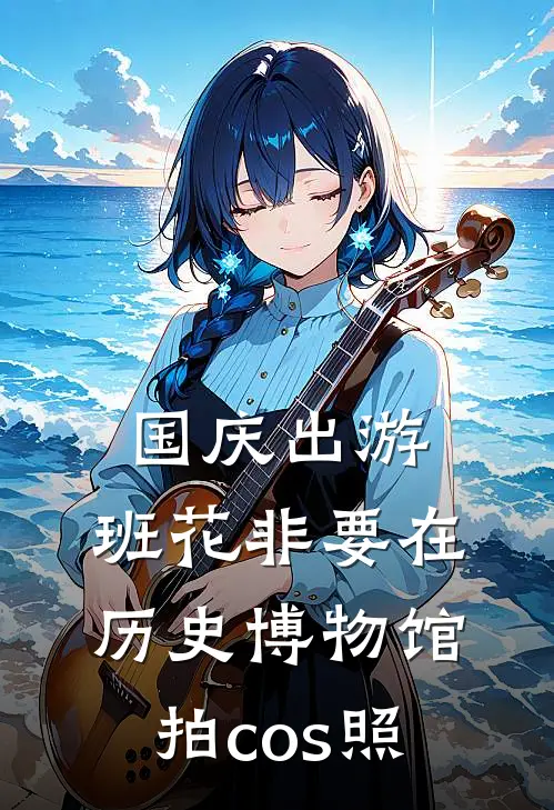 国庆出游，班花非要在历史博物馆拍cos照