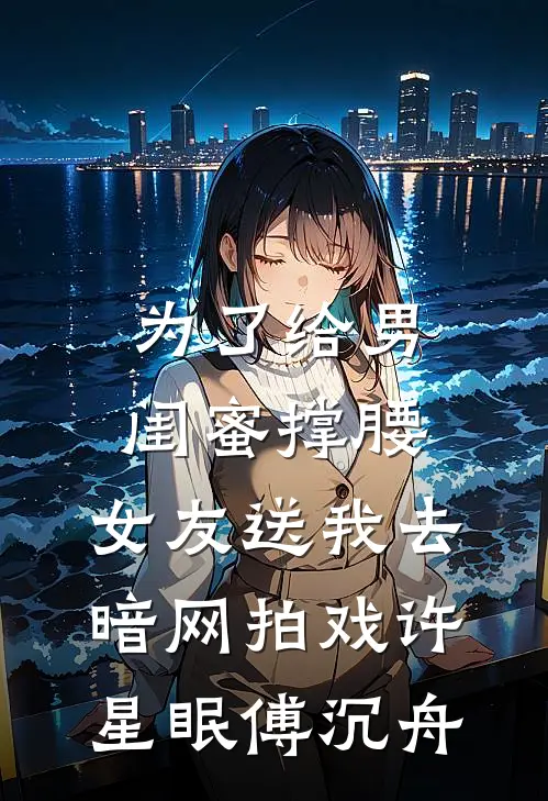 为了给男闺蜜撑腰，女友送我去暗网拍戏许星眠傅沉舟