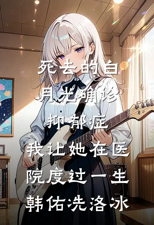 死去的白月光确诊抑郁症，我让她在医院度过一生韩佑冼洛冰