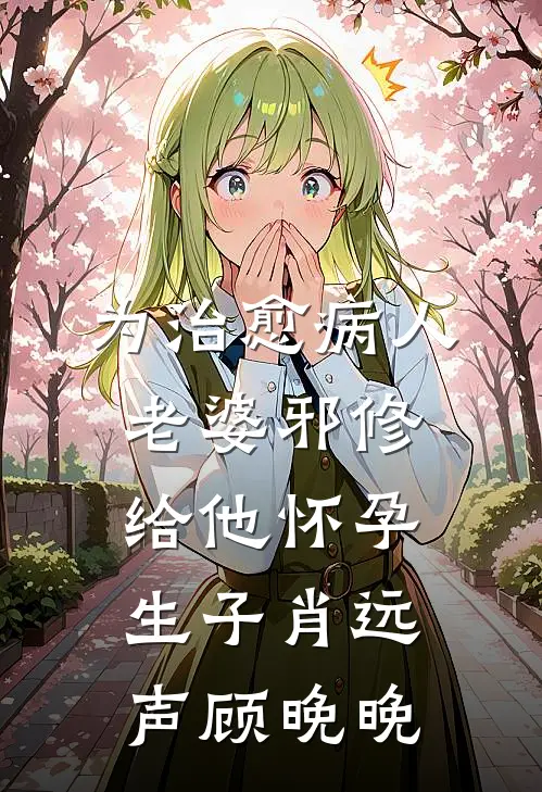 为治愈病人，老婆邪修给他怀孕生子肖远声顾晚晚