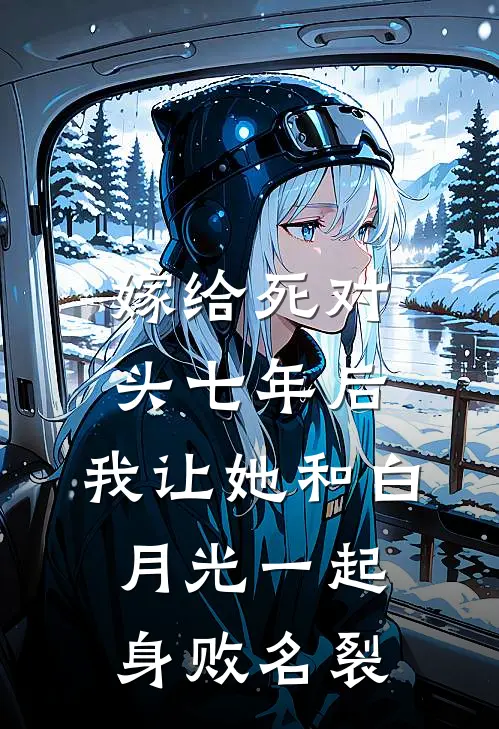 嫁给死对头七年后，我让她和白月光一起身败名裂