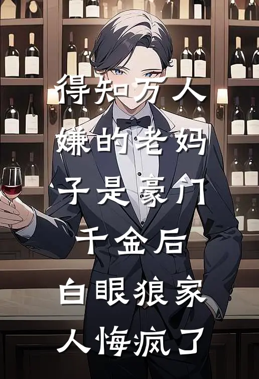 得知万人嫌的老妈子是豪门千金后，白眼狼家人悔疯了