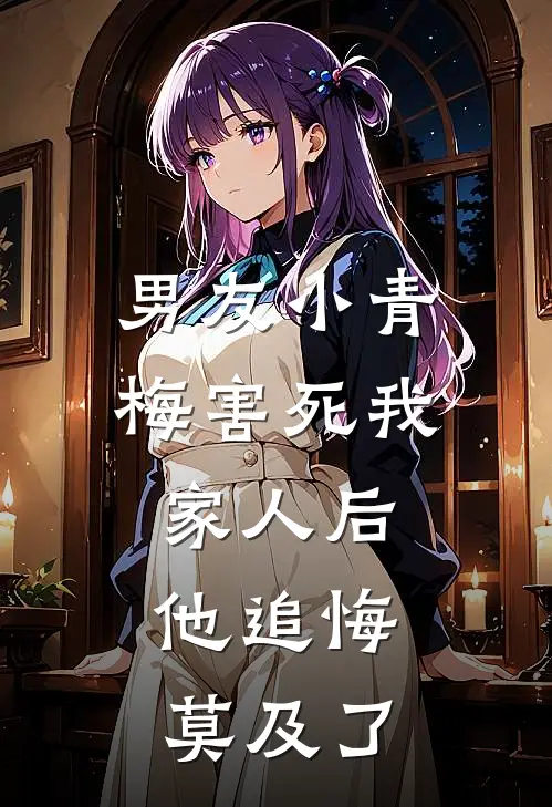 男友小青梅害死我家人后，他追悔莫及了