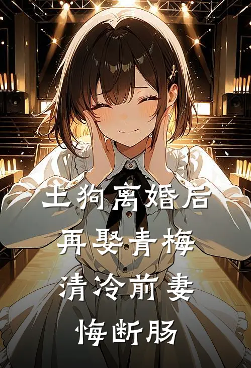 土狗离婚后再娶青梅，清冷前妻悔断肠