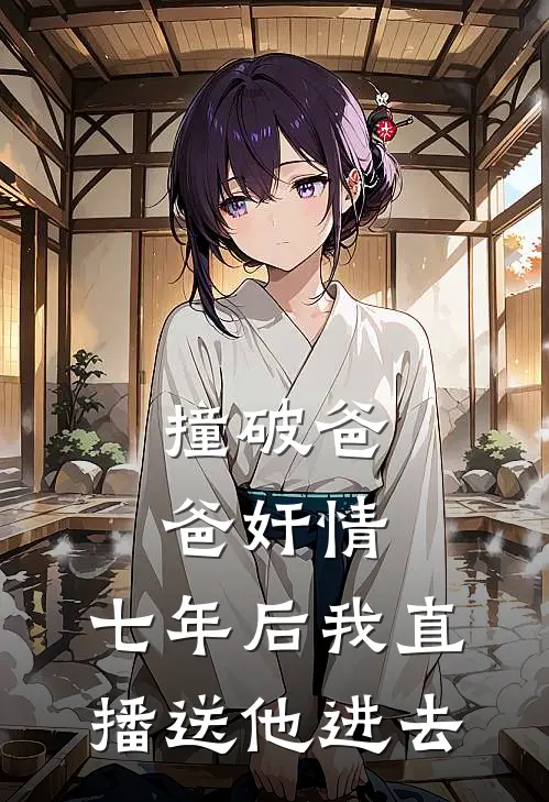 撞破爸爸奸情，七年后我直播送他进去