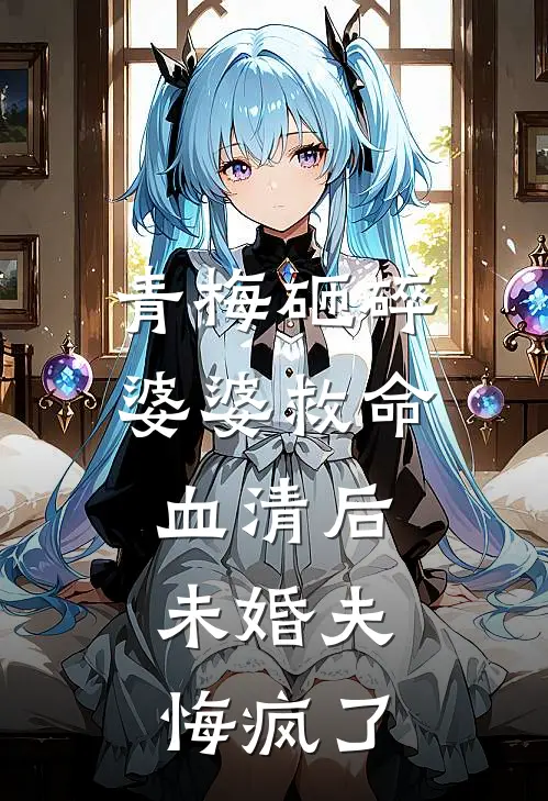 青梅砸碎婆婆救命血清后，未婚夫悔疯了