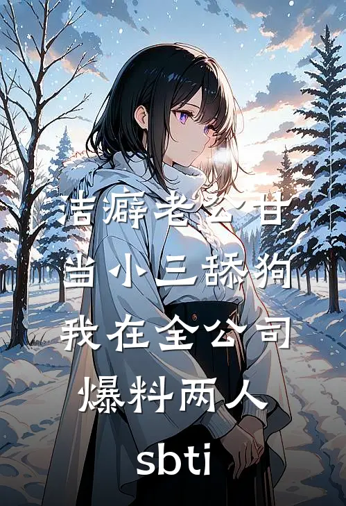 洁癖老公甘当小三舔狗，我在全公司爆料两人sbti