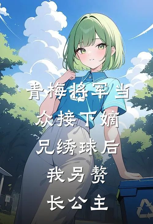 青梅将军当众接下嫡兄绣球后，我另赘长公主
