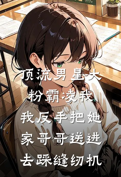 顶流男星大粉霸凌我，我反手把她家哥哥送进去踩缝纫机