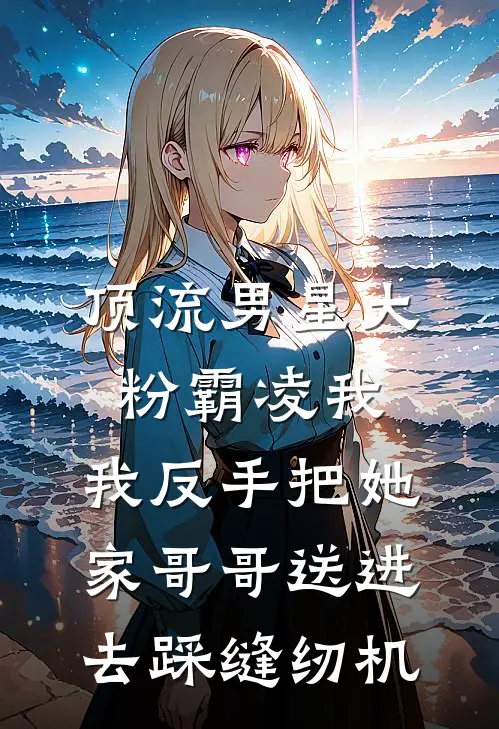 顶流男星大粉霸凌我，我反手把她家哥哥送进去踩缝纫机