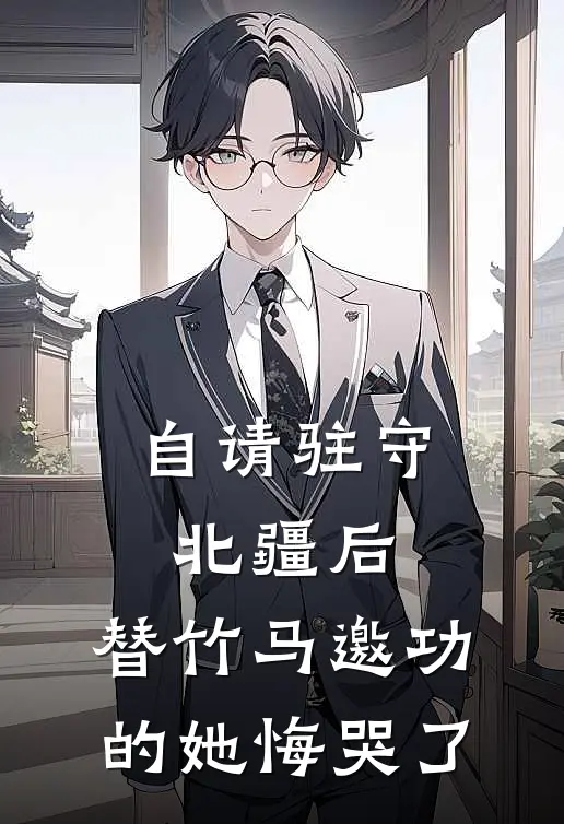 自请驻守北疆后，替竹马邀功的她悔哭了