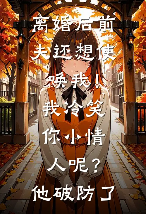离婚后前夫还想使唤我！我冷笑：你小情人呢？他破防了