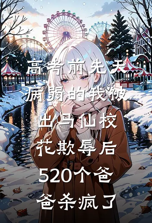 高考前先天病弱的我被出马仙校花欺辱后，520个爸爸杀疯了
