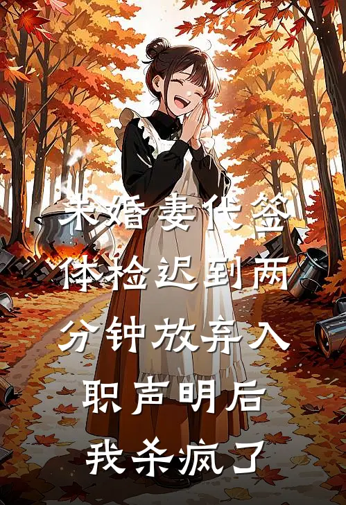 未婚妻代签体检迟到两分钟放弃入职声明后，我杀疯了
